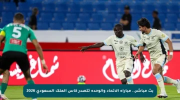 بث مباشر.. مباراة الاتحاد والوحدة تتصدر كأس الملك السعودي 2026